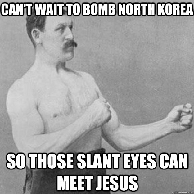 Can't wait to bomb north korea  so those slant eyes can meet jesus  overly manly man