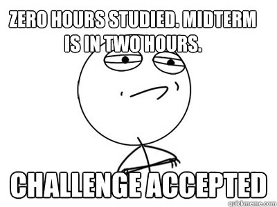 Zero hours studied. Midterm is in two hours. Challenge Accepted  Challenge Accepted