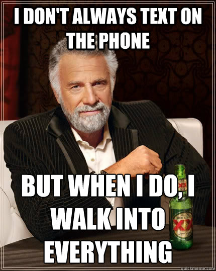 I don't always text on the phone but when I do, i walk into
everything  The Most Interesting Man In The World