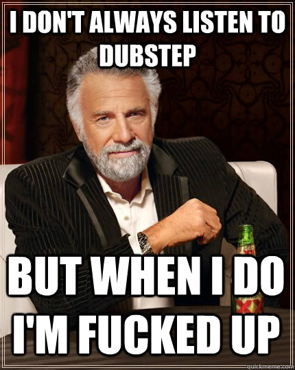 I don't always listen to dubstep but when I do I'm fucked up  The Most Interesting Man In The World