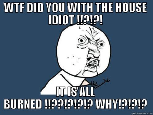 WTF DID YOU WITH THE HOUSE IDIOT !!?!?! IT IS ALL BURNED !!??!?!?!? WHY!?!?!? Y U No