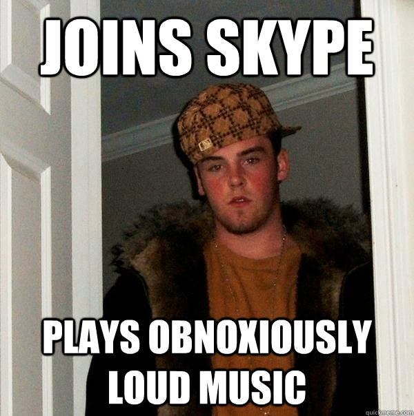 joins skype  plays obnoxiously loud music  Scumbag Steve