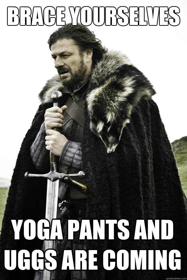 Brace yourselves Yoga pants and uggs are coming  Winter is coming
