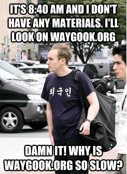 it's 8:40 am and i don't have any materials. i'll look on waygook.org damn it! why is waygook.org so slow? - it's 8:40 am and i don't have any materials. i'll look on waygook.org damn it! why is waygook.org so slow?  Clueless