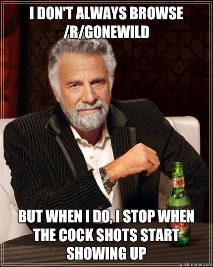I don't always browse /r/gonewild But when I do, I stop when the cock shots start showing up  Dos Equis man