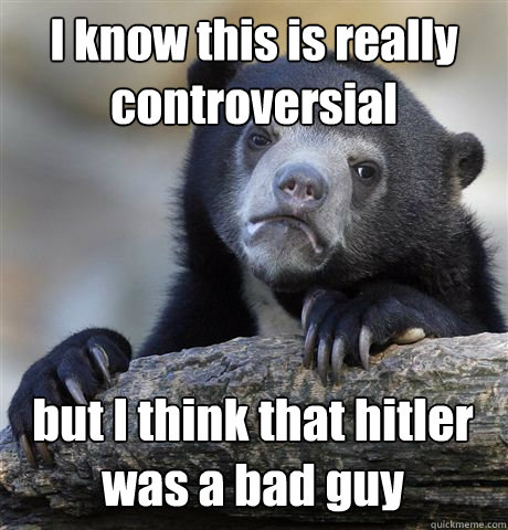 I know this is really controversial but I think that hitler was a bad guy  Confession Bear