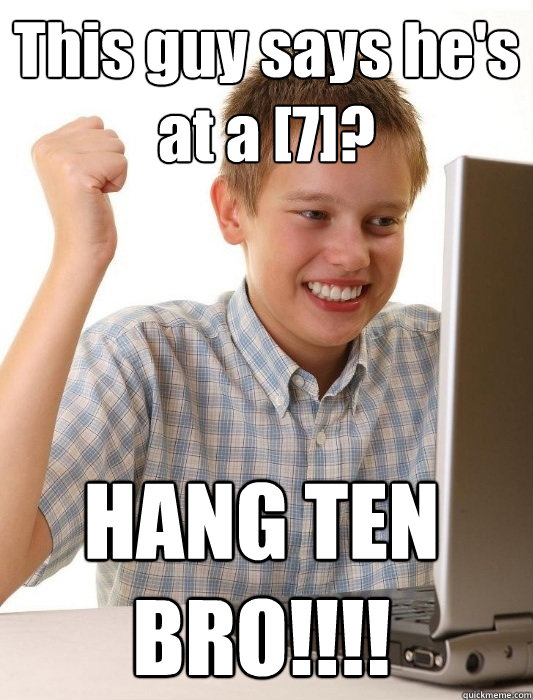 This guy says he's at a [7]? HANG TEN BRO!!!!  First Day on the Internet Kid