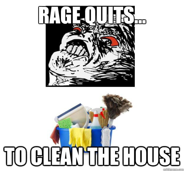 Rage quits... to clean the house - Rage quits... to clean the house  JACE