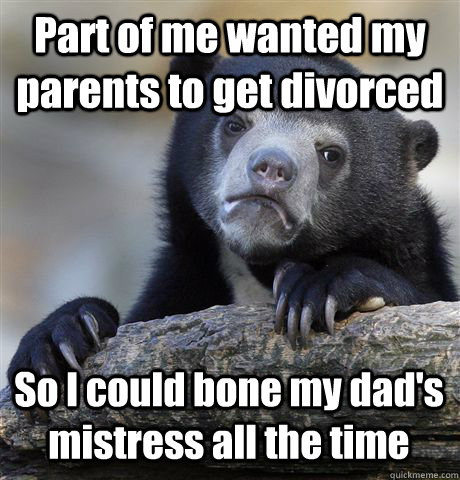 Part of me wanted my parents to get divorced So I could bone my dad's mistress all the time - Part of me wanted my parents to get divorced So I could bone my dad's mistress all the time  Confession Bear