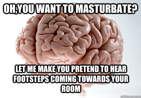 Oh,you want to masturbate? Let me make you pretend to hear footsteps coming towards your room  Scumbag Brain