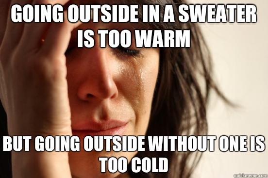 going outside in a sweater is too warm but going outside without one is too cold   First World Problems