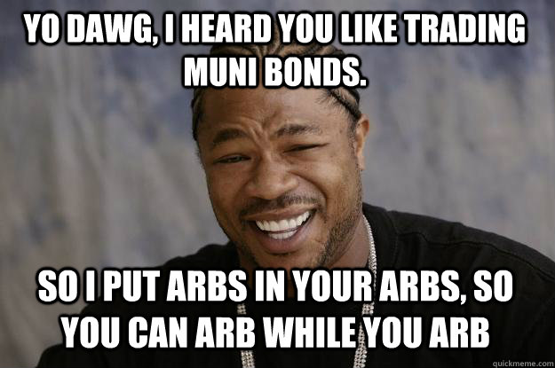 Yo dawg, I heard you like trading muni bonds. So I put arbs in your arbs, so you can arb while you arb  Xzibit meme