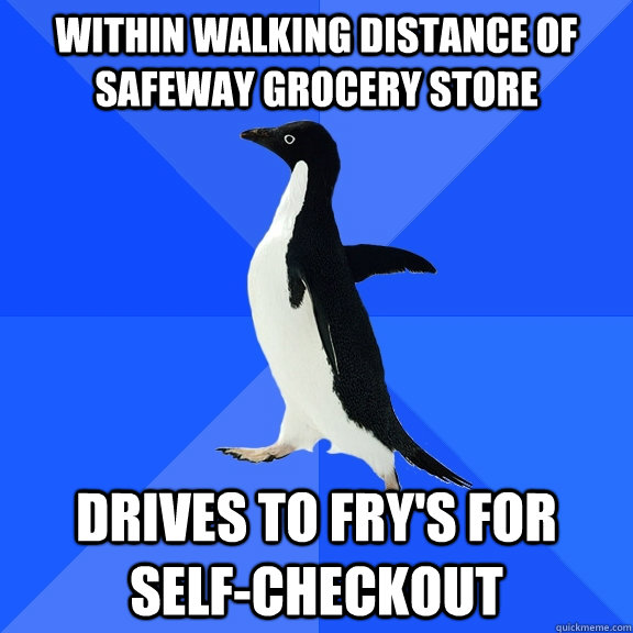 Within walking distance of Safeway grocery store  Drives to Fry's for self-checkout  Socially Awkward Penguin