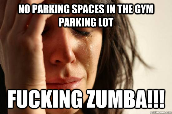 No parking spaces in the gym parking lot Fucking Zumba!!!  First World Problems