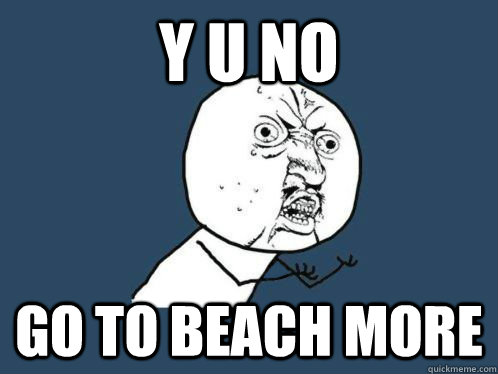 Y U NO GO TO BEACH MORE  