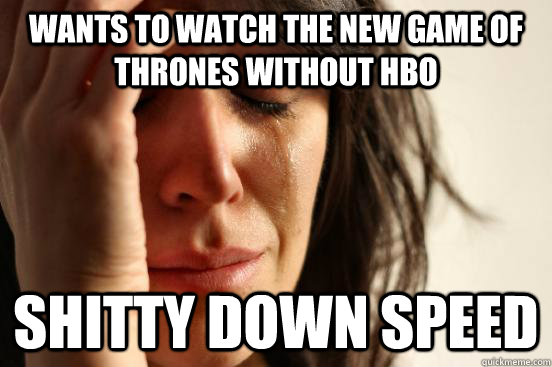wants to watch the new game of thrones without hbo shitty down speed  First World Problems