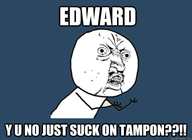 edward y u no just suck on tampon??!!  