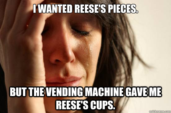 I wanted Reese's Pieces. But the vending machine gave me Reese's Cups.   First World Problems
