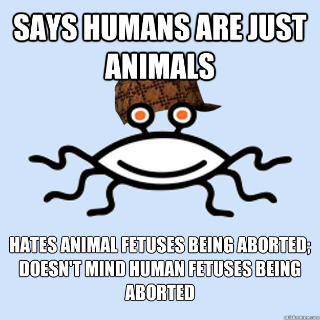 Says humans are just animals Hates animal fetuses being aborted;
Doesn't mind human fetuses being aborted  Scumbag rAtheism