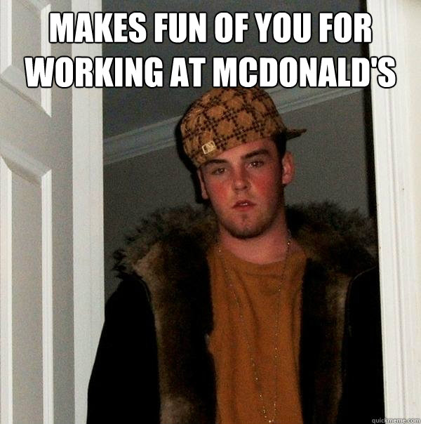 Makes fun of you for working at mcdonald's  - Makes fun of you for working at mcdonald's   Scumbag Steve