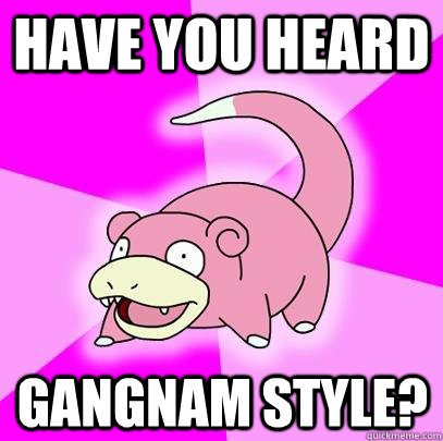Have you heard Gangnam Style?  Slowpoke