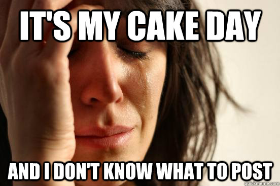 It's my cake day and i don't know what to post  First World Problems