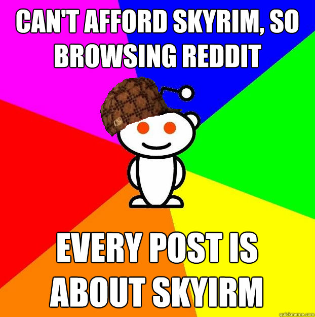 Can't Afford Skyrim, So Browsing Reddit Every post is about Skyirm  Scumbag Redditor