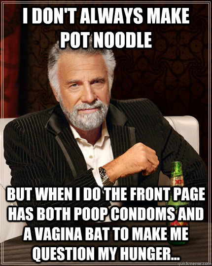 I don't always make pot noodle but when I do the front page has both poop condoms and a vagina bat to make me question my hunger... - I don't always make pot noodle but when I do the front page has both poop condoms and a vagina bat to make me question my hunger...  The Most Interesting Man In The World