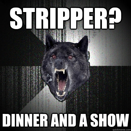 Stripper? Dinner and a show  Insanity Wolf