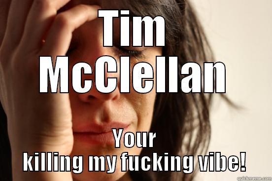 TIM MCCLELLAN YOUR KILLING MY FUCKING VIBE! First World Problems