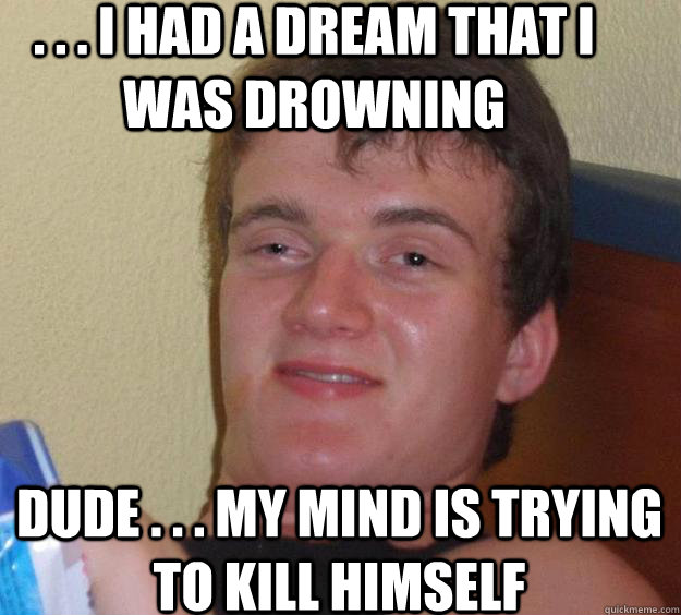 . . . i had a dream that i was drowning dude . . . my mind is trying to kill himself  10 Guy