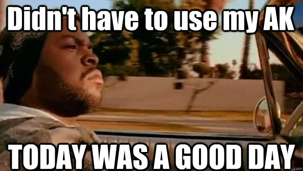 Didn't have to use my AK TODAY WAS A GOOD DAY  It was a good day