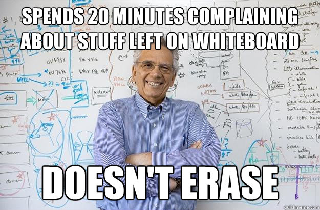 spends 20 minutes complaining about stuff left on whiteboard doesn't erase - spends 20 minutes complaining about stuff left on whiteboard doesn't erase  Engineering Professor