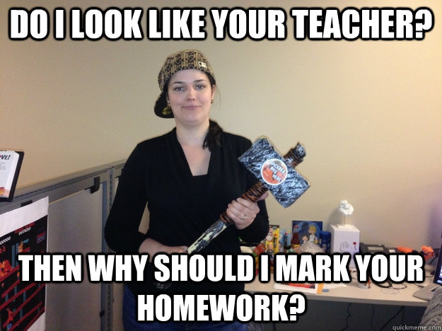 Do i look like your teacher? Then why should i mark your homework?  
