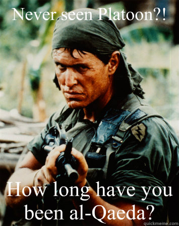 Never seen Platoon?! How long have you been al-Qaeda?  Platoon