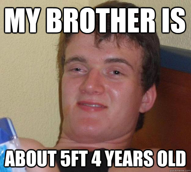 my brother is about 5ft 4 years old  10 Guy