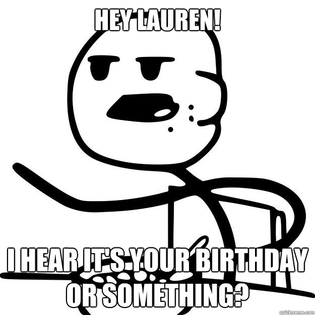 HEY LAUREN! I HEAR IT'S YOUR BIRTHDAY OR SOMETHING?  Cereal Guy