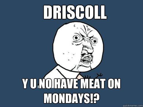 Driscoll Y U no have meat on mondays!?  Y U No
