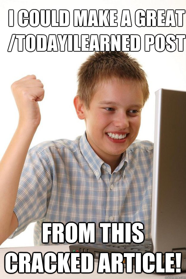 I could make a great /todayilearned post from this cracked article!  first time internet kid