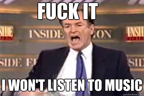 fuck it I won't listen to music  Fuck It Bill OReilly