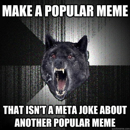 make a popular meme that isn't a meta joke about another popular meme  Insanity Wolf