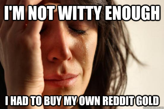 I'm not witty enough I had to buy my own reddit gold  First World Problems