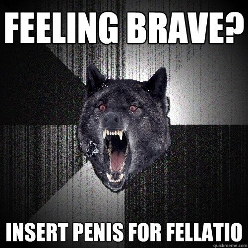 feeling brave? insert penis for fellatio  Insanity Wolf