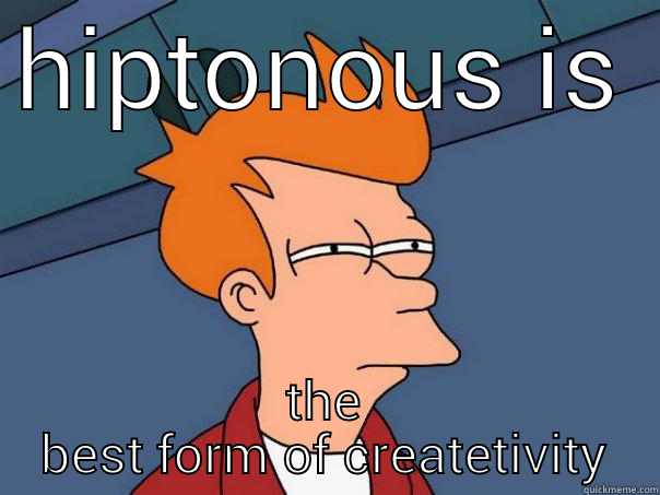 HIPTONOUS IS THE BEST FORM OF CREATETIVITY Futurama Fry