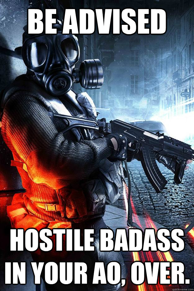 BE ADVISED HOSTILE BADASS IN YOUR AO, OVER.  