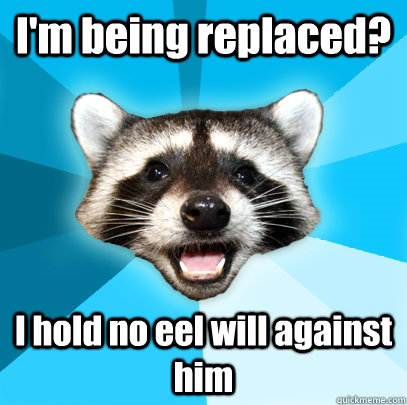I'm being replaced? I hold no eel will against him  Lame Pun Coon