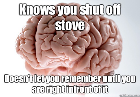 Knows you shut off stove Doesn't let you remember until you are right infront of it  Scumbag Brain