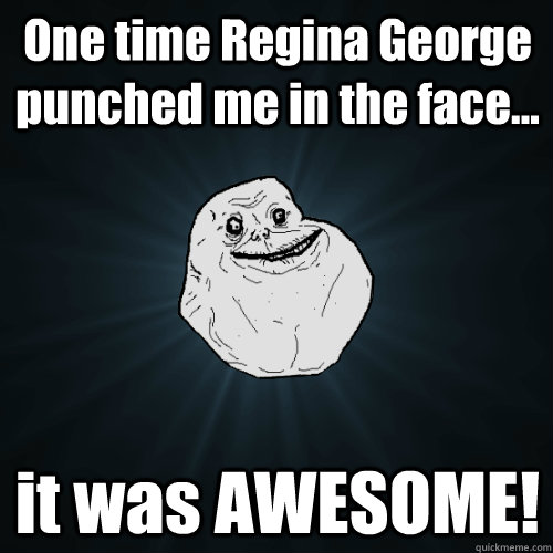 One time Regina George punched me in the face... it was AWESOME!  Forever Alone