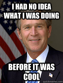 I had no idea what I was doing Before it was cool - I had no idea what I was doing Before it was cool  George Bush