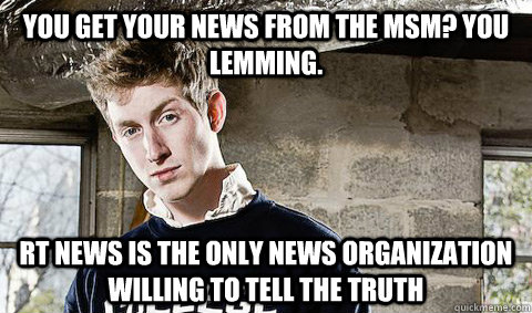 You get your news from the MSM? You lemming. RT News is the only news organization willing to tell the truth - You get your news from the MSM? You lemming. RT News is the only news organization willing to tell the truth  Young Libertarian